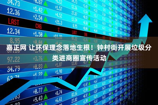 嘉正网 让环保理念落地生根！钟村街开展垃圾分类进商圈宣传活动