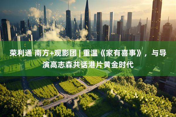 荣利通 南方+观影团 | 重温《家有喜事》，与导演高志森共话港片黄金时代