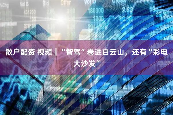 散户配资 视频｜“智驾”卷进白云山，还有“彩电大沙发”