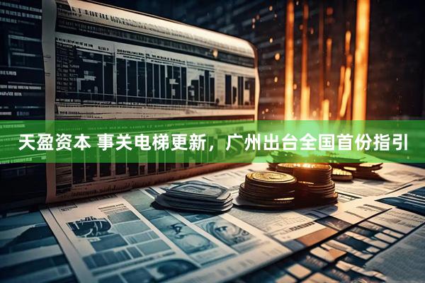 天盈资本 事关电梯更新，广州出台全国首份指引