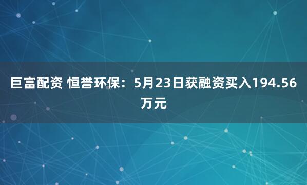 巨富配资 恒誉环保：5月23日获融资买入194.56万元