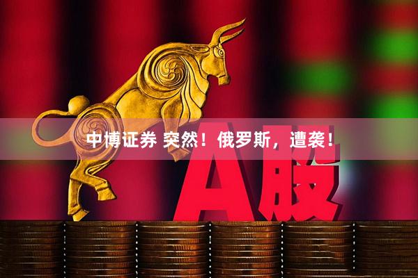中博证券 突然！俄罗斯，遭袭！