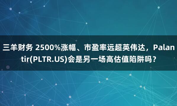 三羊财务 2500%涨幅、市盈率远超英伟达，Palantir(PLTR.US)会是另一场高估值陷阱吗？