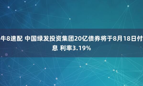 牛8速配 中国绿发投资集团20亿债券将于8月18日付息 利率3.19%
