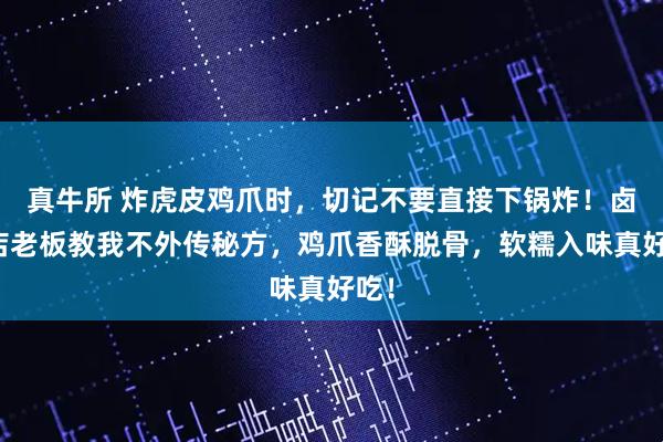 真牛所 炸虎皮鸡爪时，切记不要直接下锅炸！卤味店老板教我不外传秘方，鸡爪香酥脱骨，软糯入味真好吃！