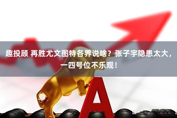 趣投顾 再胜尤文图特各界说啥？张子宇隐患太大，一四号位不乐观！