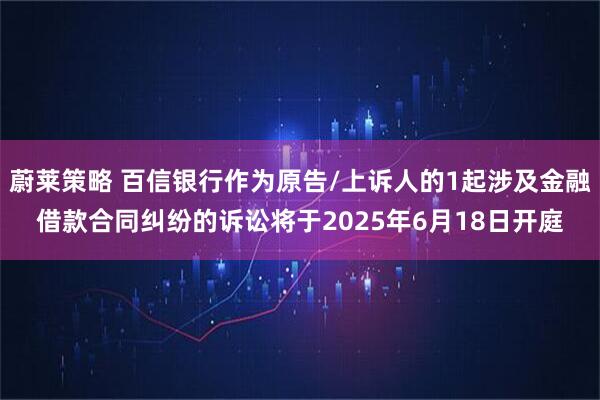 蔚莱策略 百信银行作为原告/上诉人的1起涉及金融借款合同纠纷的诉讼将于2025年6月18日开庭