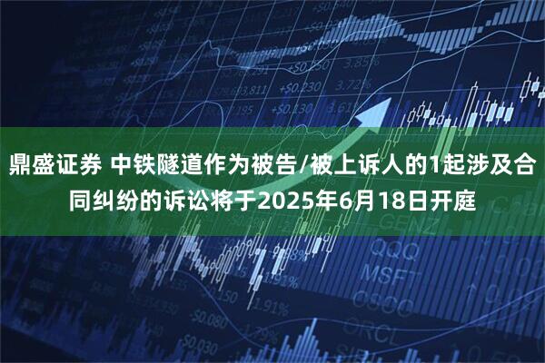 鼎盛证券 中铁隧道作为被告/被上诉人的1起涉及合同纠纷的诉讼将于2025年6月18日开庭