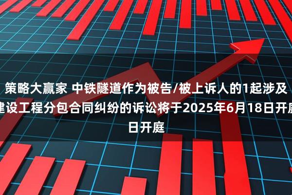 策略大赢家 中铁隧道作为被告/被上诉人的1起涉及建设工程分包合同纠纷的诉讼将于2025年6月18日开庭