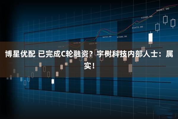 博星优配 已完成C轮融资？宇树科技内部人士：属实！