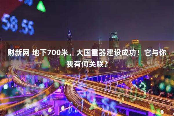 财新网 地下700米，大国重器建设成功！它与你我有何关联？