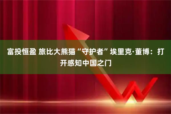 富投恒盈 旅比大熊猫“守护者”埃里克·董博：打开感知中国之门