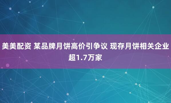 美美配资 某品牌月饼高价引争议 现存月饼相关企业超1.7万家