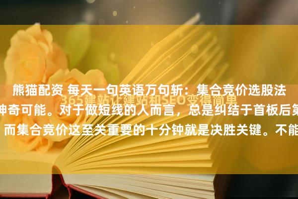 熊猫配资 每天一句英语万句斩：集合竞价选股法简直有大幅提高胜率的神奇可能。对于做短线的人而言，总是纠结于首板后第二天的操作，而集合竞价这至关重要的十分钟就是决胜关键。不能仅仅只看“高开多少”，而要紧紧盯住...