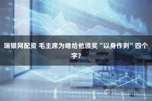 瑞银网配资 毛主席为啥给他颁奖“以身作则”四个字？