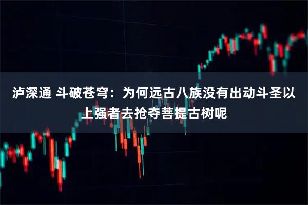 泸深通 斗破苍穹：为何远古八族没有出动斗圣以上强者去抢夺菩提古树呢