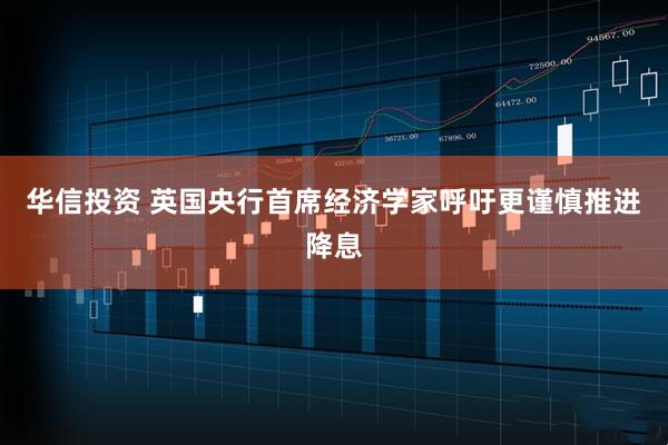 华信投资 英国央行首席经济学家呼吁更谨慎推进降息