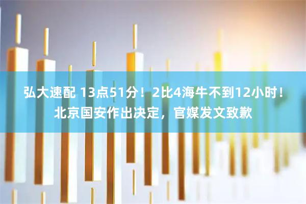 弘大速配 13点51分！2比4海牛不到12小时！北京国安作出决定，官媒发文致歉