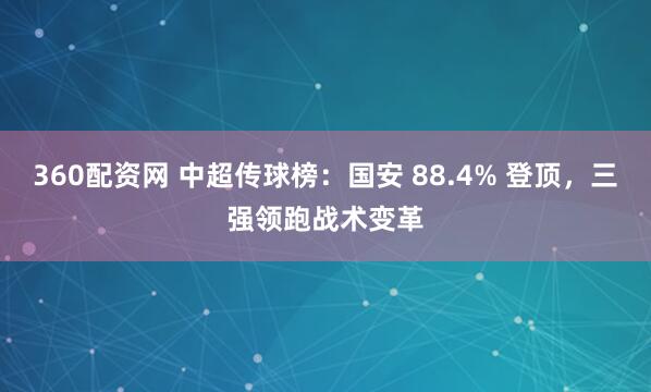 360配资网 中超传球榜：国安 88.4% 登顶，三强领跑战术变革