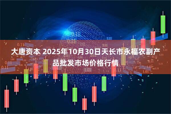 大唐资本 2025年10月30日天长市永福农副产品批发市场价格行情