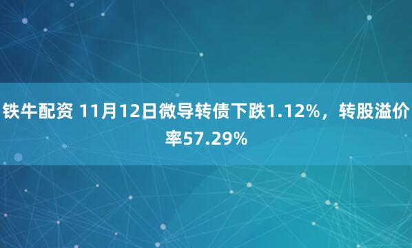 铁牛配资 11月12日微导转债下跌1.12%，转股溢价率57.29%