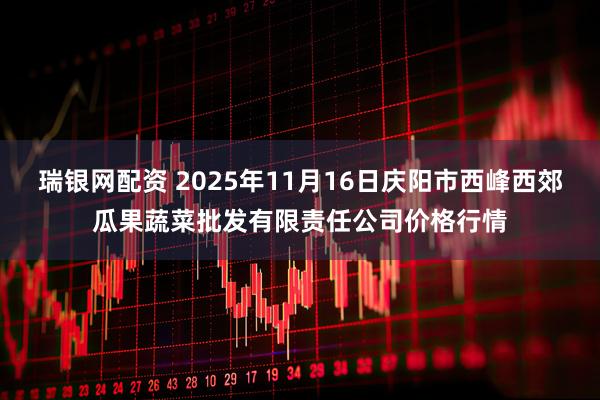 瑞银网配资 2025年11月16日庆阳市西峰西郊瓜果蔬菜批发有限责任公司价格行情