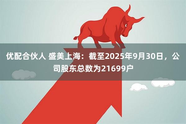 优配合伙人 盛美上海：截至2025年9月30日，公司股东总数为21699户