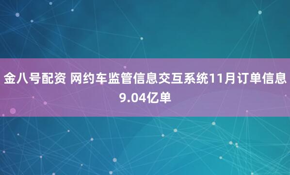 金八号配资 网约车监管信息交互系统11月订单信息9.04亿单
