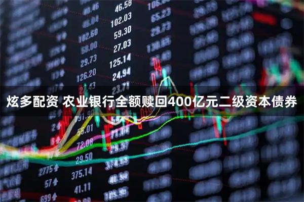 炫多配资 农业银行全额赎回400亿元二级资本债券