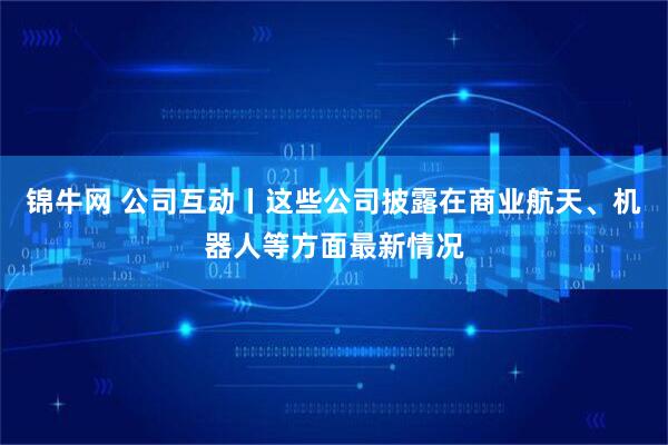 锦牛网 公司互动丨这些公司披露在商业航天、机器人等方面最新情况