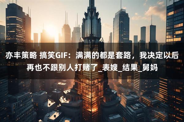 亦丰策略 搞笑GIF：满满的都是套路，我决定以后再也不跟别人打赌了_表嫂_结果_舅妈